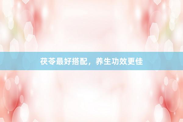 茯苓最好搭配,养生功效更佳