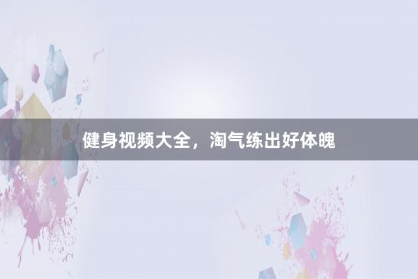 健身视频大全,淘气练出好体魄