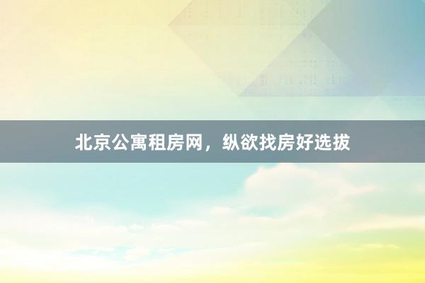 北京公寓租房网，纵欲找房好选拔