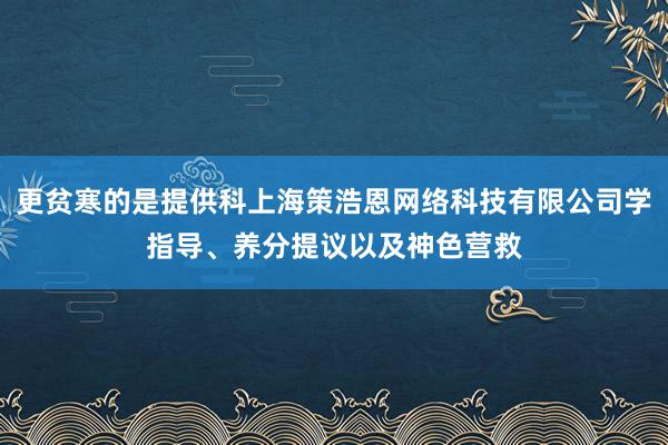 更贫寒的是提供科上海策浩恩网络科技有限公司学指导、养分提议以及神色营救
