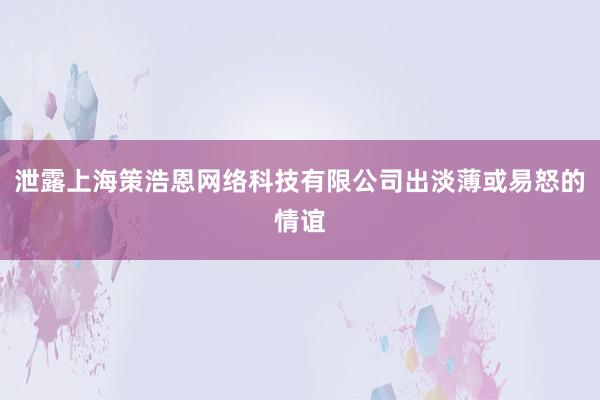 泄露上海策浩恩网络科技有限公司出淡薄或易怒的情谊