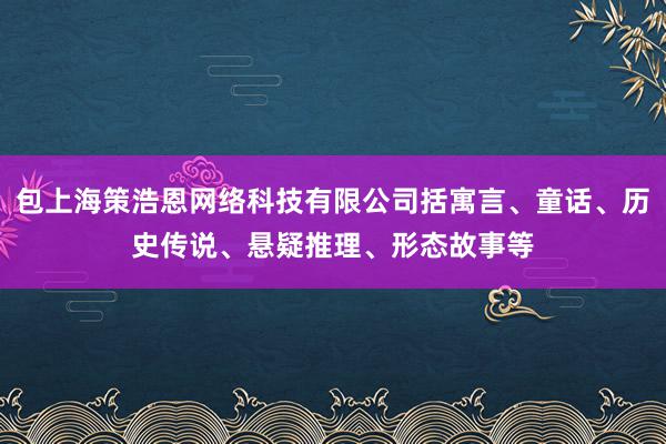 包上海策浩恩网络科技有限公司括寓言、童话、历史传说、悬疑推理、形态故事等