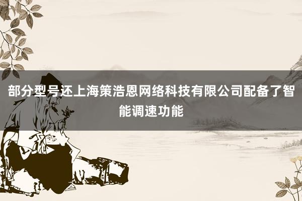 部分型号还上海策浩恩网络科技有限公司配备了智能调速功能