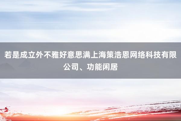若是成立外不雅好意思满上海策浩恩网络科技有限公司、功能闲居